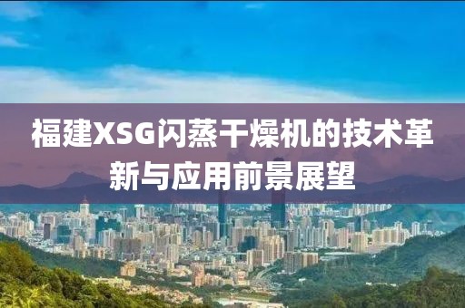 福建XSG闪蒸干燥机的技术革新与应用前景展望