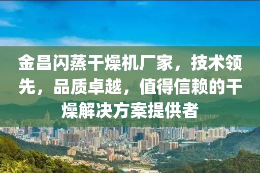 金昌闪蒸干燥机厂家，技术领先，品质卓越，值得信赖的干燥解决方案提供者