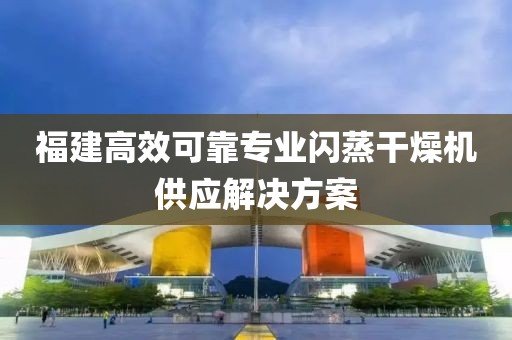 福建高效可靠专业闪蒸干燥机供应解决方案