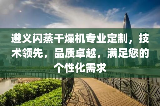 遵义闪蒸干燥机专业定制，技术领先，品质卓越，满足您的个性化需求