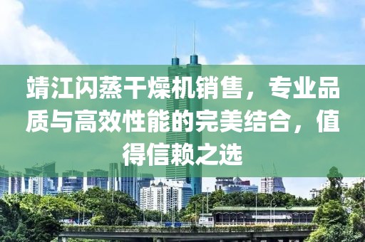 靖江闪蒸干燥机销售，专业品质与高效性能的完美结合，值得信赖之选