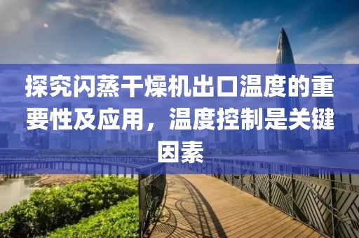 探究闪蒸干燥机出口温度的重要性及应用，温度控制是关键因素