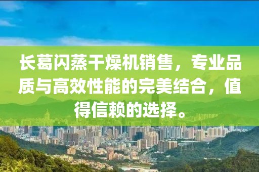 长葛闪蒸干燥机销售，专业品质与高效性能的完美结合，值得信赖的选择。