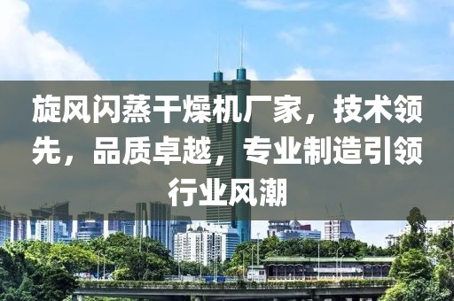 旋风闪蒸干燥机厂家，技术领先，品质卓越，专业制造引领行业风潮