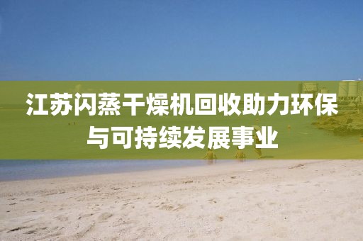 江苏闪蒸干燥机回收助力环保与可持续发展事业