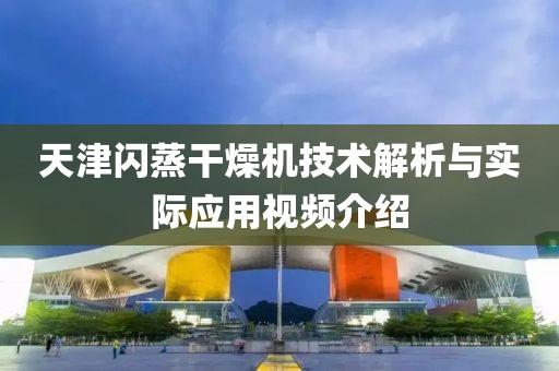 天津闪蒸干燥机技术解析与实际应用视频介绍