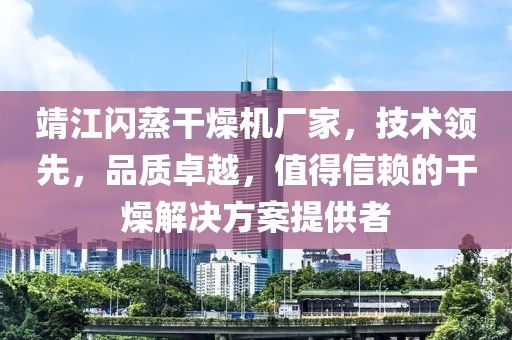 靖江闪蒸干燥机厂家，技术领先，品质卓越，值得信赖的干燥解决方案提供者