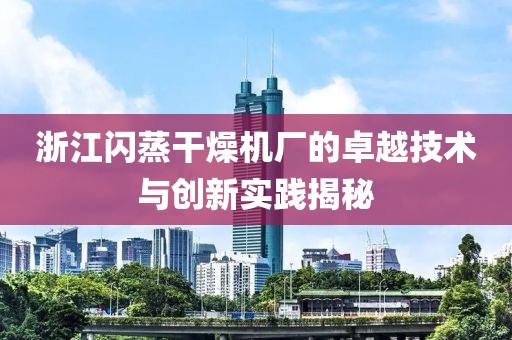 浙江闪蒸干燥机厂的卓越技术与创新实践揭秘