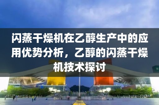 闪蒸干燥机在乙醇生产中的应用优势分析，乙醇的闪蒸干燥机技术探讨