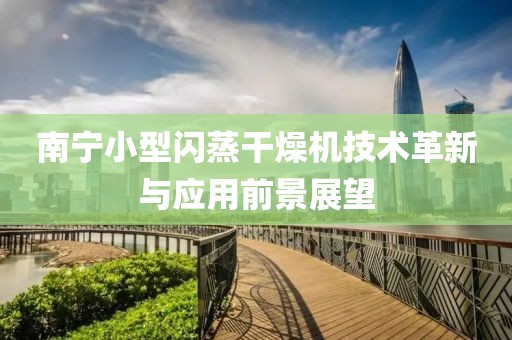 南宁小型闪蒸干燥机技术革新与应用前景展望