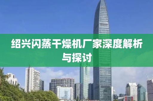 绍兴闪蒸干燥机厂家深度解析与探讨