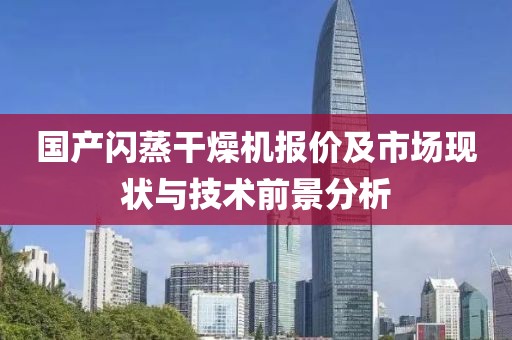 国产闪蒸干燥机报价及市场现状与技术前景分析