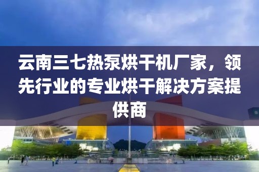 云南三七热泵烘干机厂家，领先行业的专业烘干解决方案提供商