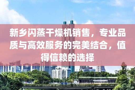 新乡闪蒸干燥机销售，专业品质与高效服务的完美结合，值得信赖的选择