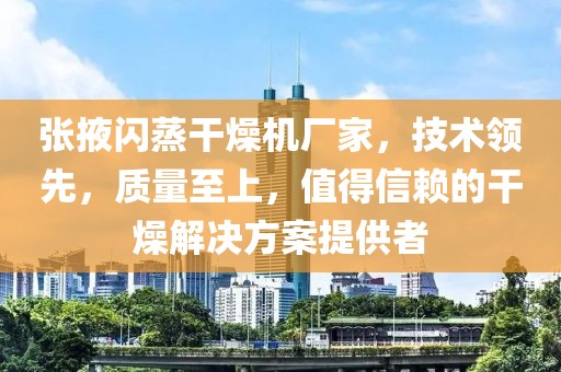 张掖闪蒸干燥机厂家，技术领先，质量至上，值得信赖的干燥解决方案提供者