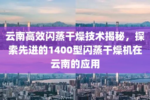 云南高效闪蒸干燥技术揭秘，探索先进的1400型闪蒸干燥机在云南的应用