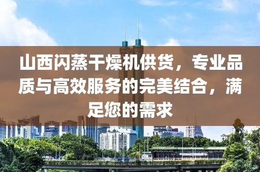 山西闪蒸干燥机供货，专业品质与高效服务的完美结合，满足您的需求