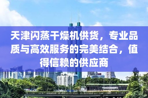 天津闪蒸干燥机供货，专业品质与高效服务的完美结合，值得信赖的供应商