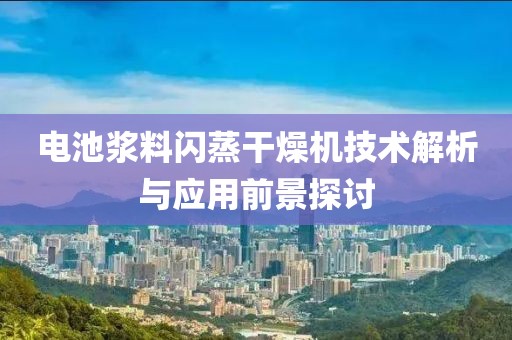 电池浆料闪蒸干燥机技术解析与应用前景探讨