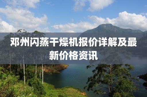 邓州闪蒸干燥机报价详解及最新价格资讯