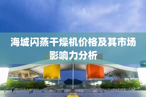 海城闪蒸干燥机价格及其市场影响力分析