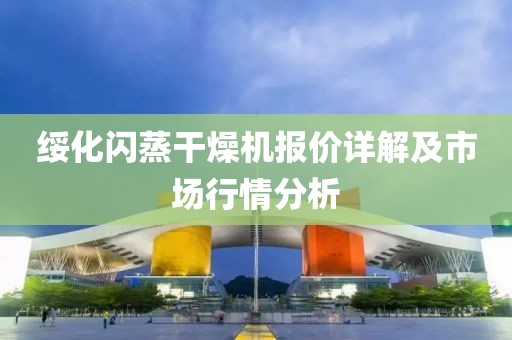 绥化闪蒸干燥机报价详解及市场行情分析