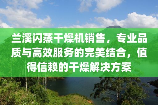 兰溪闪蒸干燥机销售，专业品质与高效服务的完美结合，值得信赖的干燥解决方案