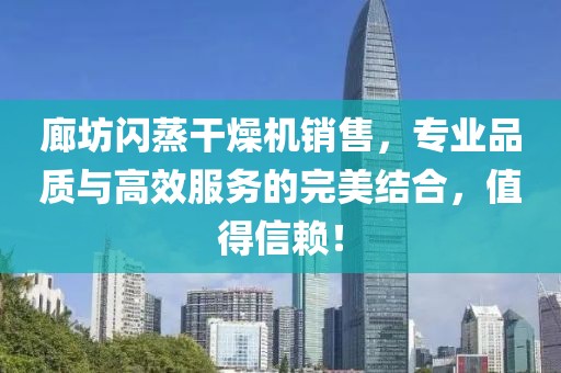 廊坊闪蒸干燥机销售，专业品质与高效服务的完美结合，值得信赖！