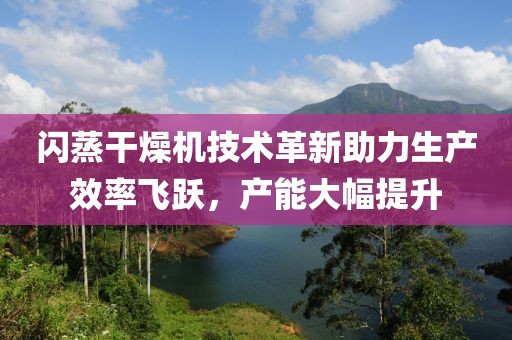 闪蒸干燥机技术革新助力生产效率飞跃，产能大幅提升