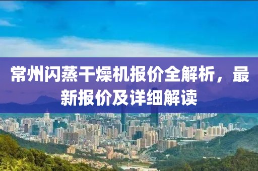 常州闪蒸干燥机报价全解析，最新报价及详细解读