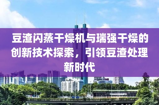 豆渣闪蒸干燥机与瑞强干燥的创新技术探索，引领豆渣处理新时代