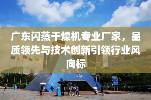 广东闪蒸干燥机专业厂家，品质领先与技术创新引领行业风向标