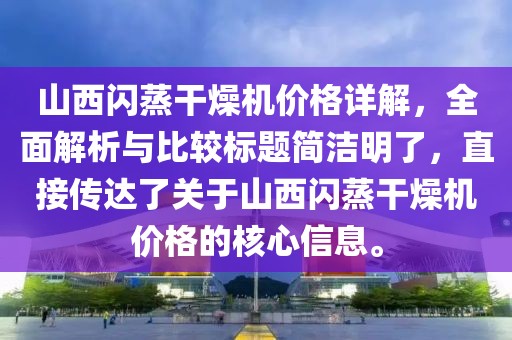 山西闪蒸干燥机价格详解，全面解析与比较标题简洁明了，直接传达了关于山西闪蒸干燥机价格的核心信息。