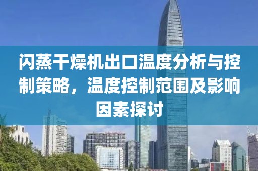 闪蒸干燥机出口温度分析与控制策略，温度控制范围及影响因素探讨