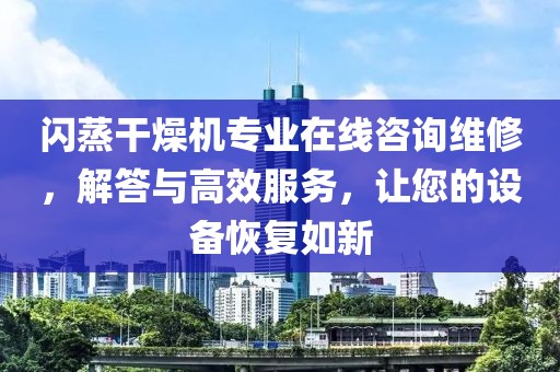 闪蒸干燥机专业在线咨询维修，解答与高效服务，让您的设备恢复如新