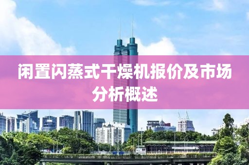 闲置闪蒸式干燥机报价及市场分析概述