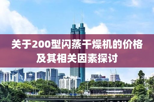 关于200型闪蒸干燥机的价格及其相关因素探讨