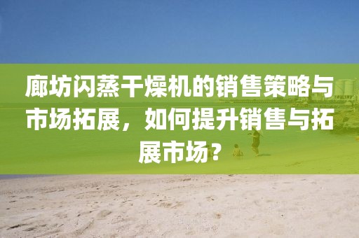 廊坊闪蒸干燥机的销售策略与市场拓展，如何提升销售与拓展市场？