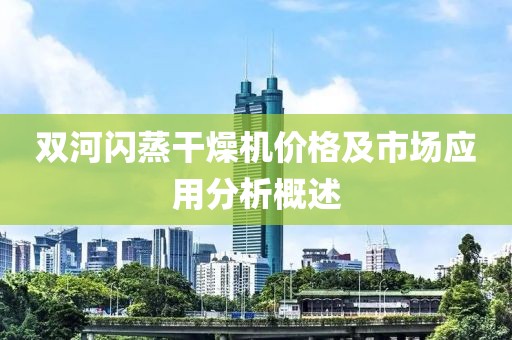 双河闪蒸干燥机价格及市场应用分析概述