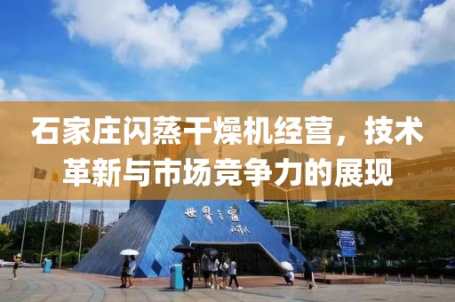 石家庄闪蒸干燥机经营，技术革新与市场竞争力的展现