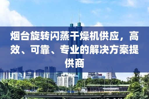 烟台旋转闪蒸干燥机供应，高效、可靠、专业的解决方案提供商