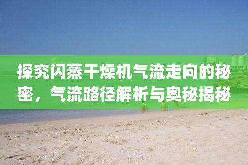 探究闪蒸干燥机气流走向的秘密，气流路径解析与奥秘揭秘