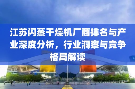 江苏闪蒸干燥机厂商排名与产业深度分析，行业洞察与竞争格局解读