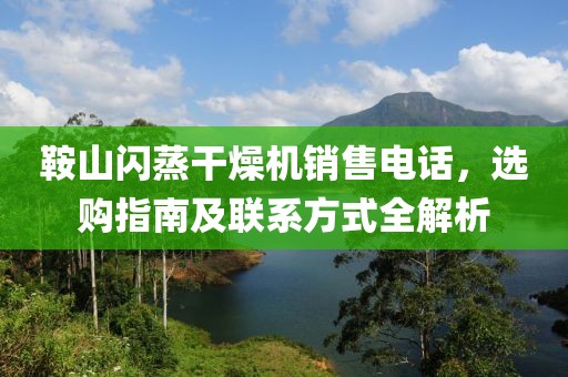 鞍山闪蒸干燥机销售电话，选购指南及联系方式全解析