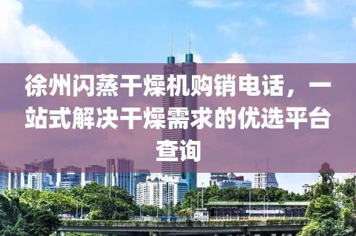 徐州闪蒸干燥机购销电话，一站式解决干燥需求的优选平台查询