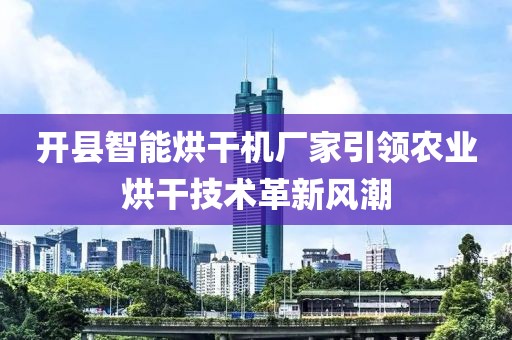 开县智能烘干机厂家引领农业烘干技术革新风潮