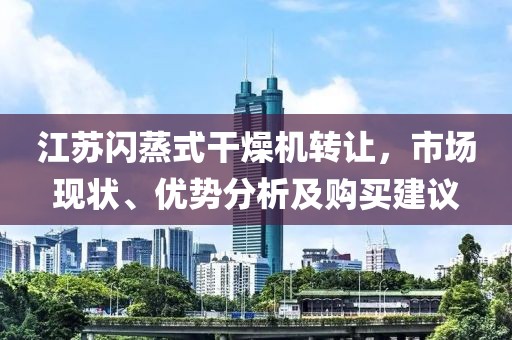 江苏闪蒸式干燥机转让，市场现状、优势分析及购买建议