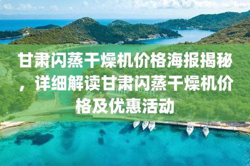 甘肃闪蒸干燥机价格海报揭秘，详细解读甘肃闪蒸干燥机价格及优惠活动