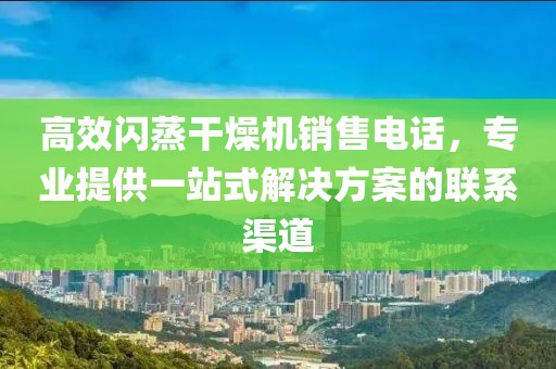 高效闪蒸干燥机销售电话，专业提供一站式解决方案的联系渠道