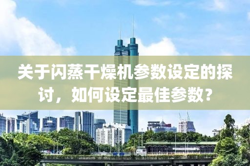 关于闪蒸干燥机参数设定的探讨，如何设定最佳参数？